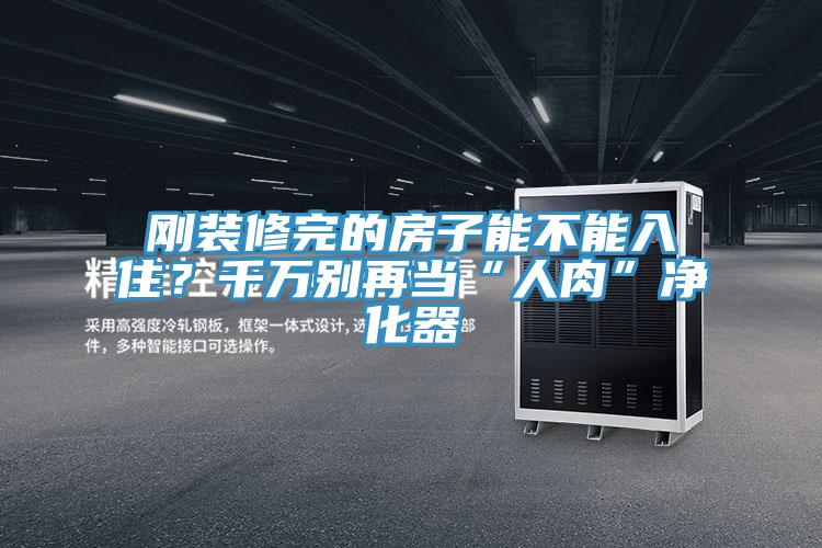 剛裝修完的房子能不能入住？千萬別再當“人肉”凈化器