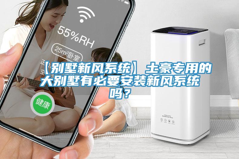 【別墅新風系統】土豪專用的大別墅有必要安裝新風系統嗎？