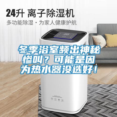 冬季浴室頻出神秘慘叫？可能是因?yàn)闊崴鳑](méi)選好！