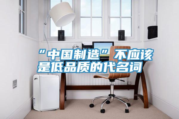 “中國制造”不應該是低品質的代名詞