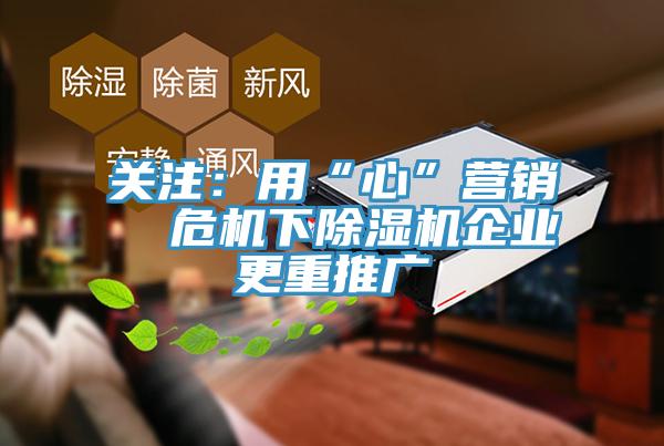 關(guān)注：用“心”營(yíng)銷(xiāo)  危機(jī)下除濕機(jī)企業(yè)更重推廣