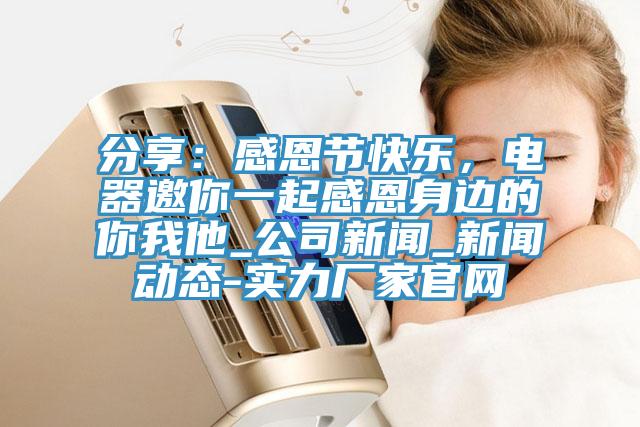 分享：感恩節快樂，電器邀你一起感恩身邊的你我他_公司新聞_新聞動態-實力廠家官網