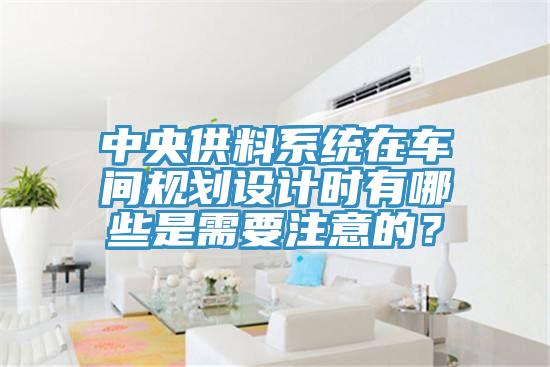 中央供料系統(tǒng)在車(chē)間規(guī)劃設(shè)計(jì)時(shí)有哪些是需要注意的？