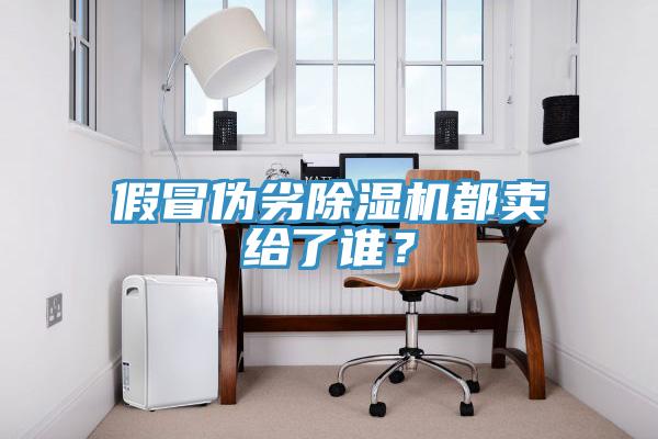 假冒偽劣除濕機都賣給了誰？