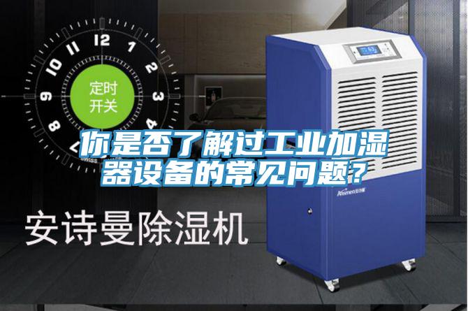 你是否了解過工業加濕器設備的常見問題？