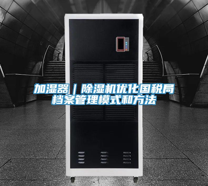 加濕器|除濕機優(yōu)化國稅局檔案管理模式和方法