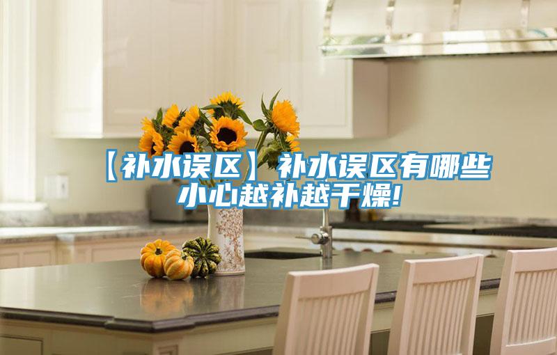 【補水誤區(qū)】補水誤區(qū)有哪些 小心越補越干燥!