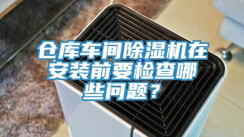 倉庫車間除濕機在安裝前要檢查哪些問題？