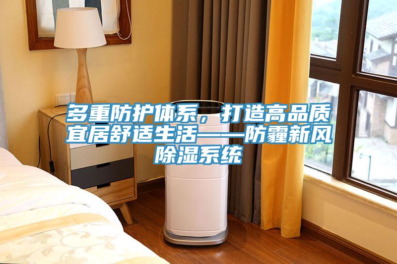 多重防護(hù)體系，打造高品質(zhì)宜居舒適生活——防霾新風(fēng)除濕系統(tǒng)