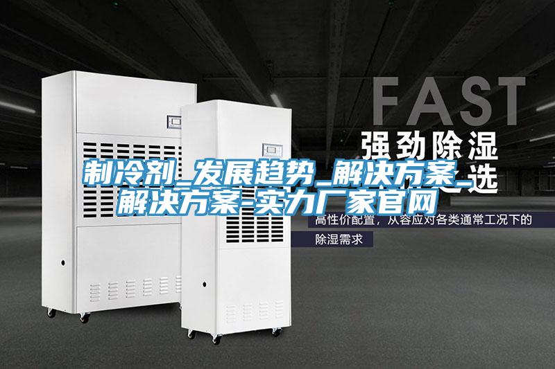 制冷劑_發展趨勢_解決方案_解決方案-實力廠家官網