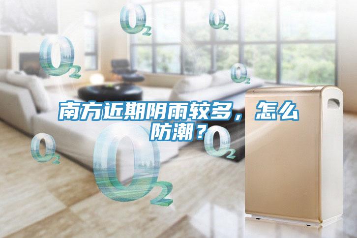 南方近期陰雨較多，怎么防潮？