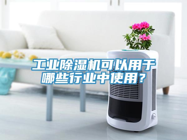 工業除濕機可以用于哪些行業中使用？