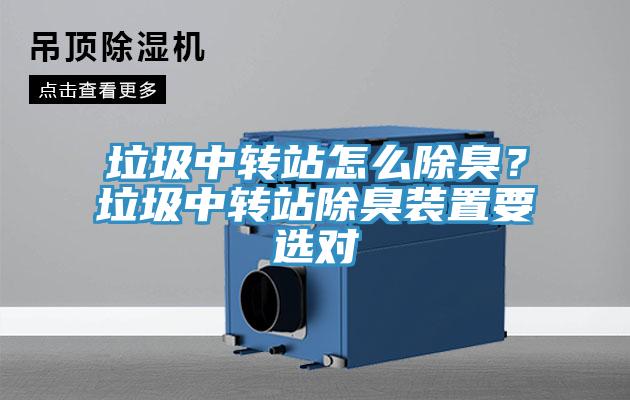 垃圾中轉(zhuǎn)站怎么除臭？垃圾中轉(zhuǎn)站除臭裝置要選對(duì)