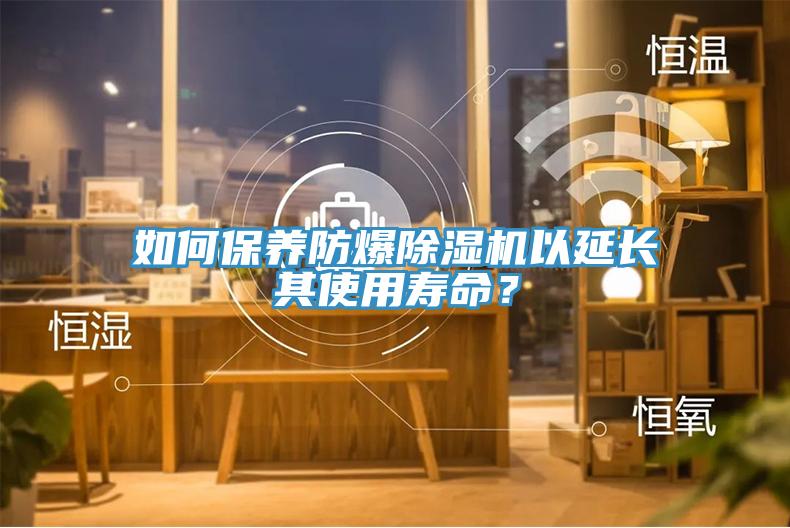 如何保養防爆除濕機以延長其使用壽命？