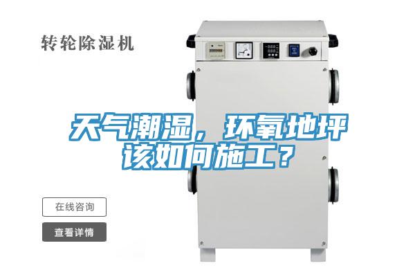 天氣潮濕，環(huán)氧地坪該如何施工？
