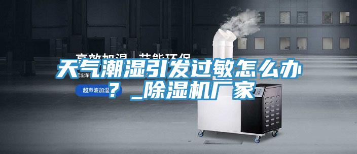天氣潮濕引發過敏怎么辦？_除濕機廠家