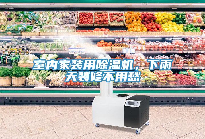 室內家裝用除濕機，下雨天裝修不用愁