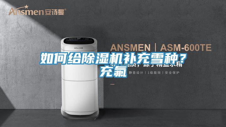 如何給除濕機補充雪種？充氟