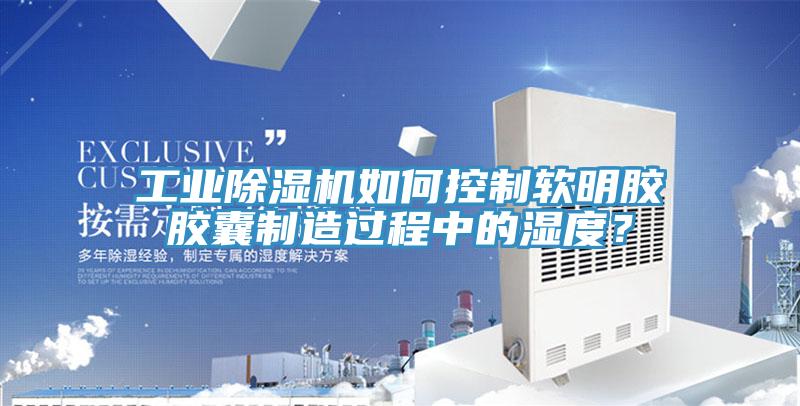 工業除濕機如何控制軟明膠膠囊制造過程中的濕度？