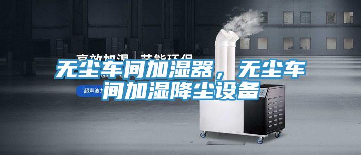 無塵車間加濕器，無塵車間加濕降塵設備