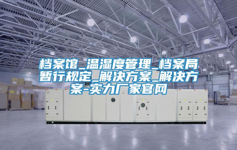 檔案館_溫濕度管理_檔案局暫行規(guī)定_解決方案_解決方案-實力廠家官網(wǎng)