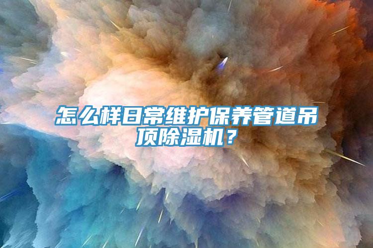 怎么樣日常維護保養管道吊頂除濕機？