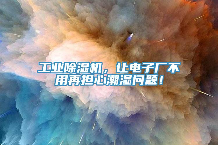 工業除濕機，讓電子廠不用再擔心潮濕問題！