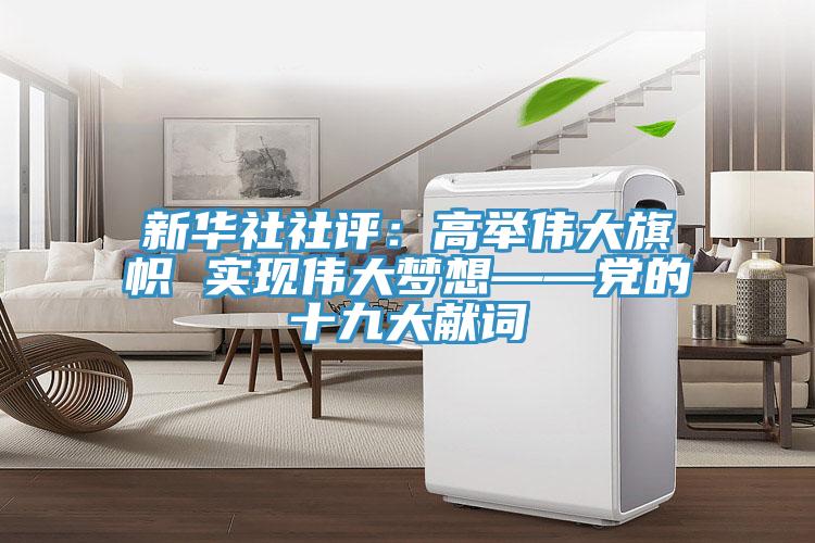 新華社社評：高舉偉大旗幟 實現(xiàn)偉大夢想——黨的十九大獻詞