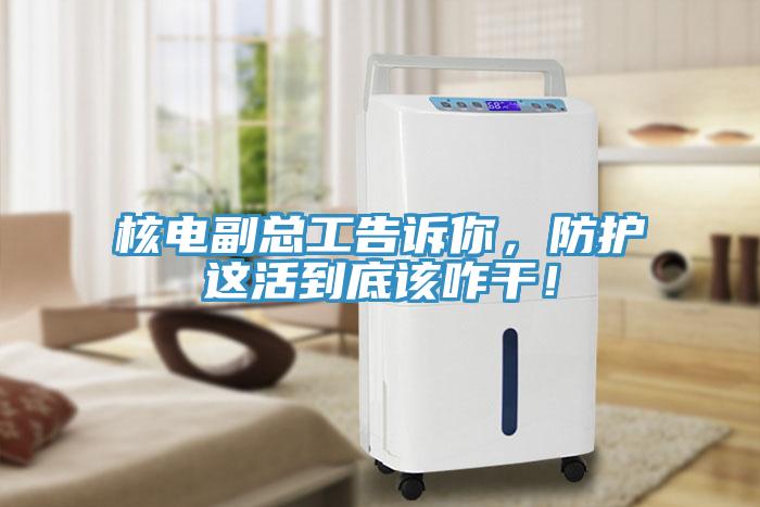 核電副總工告訴你，防護這活到底該咋干！