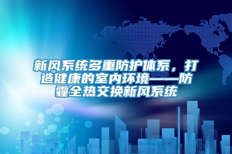 新風系統多重防護體系，打造健康的室內環境——防霾全熱交換新風系統