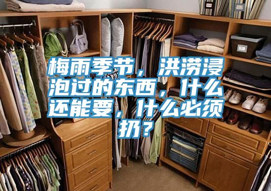 梅雨季節，洪澇浸泡過的東西，什么還能要，什么必須扔？