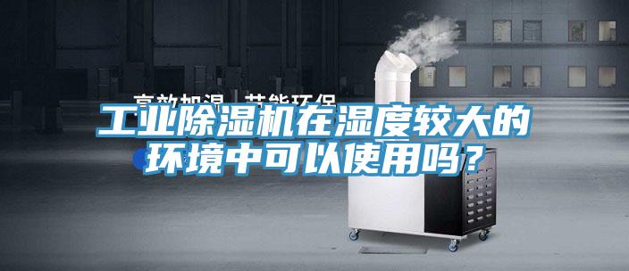 工業除濕機在濕度較大的環境中可以使用嗎？