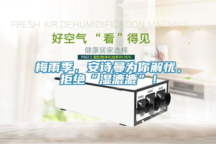 梅雨季，安詩曼為你解憂，拒絕“濕漉漉”！