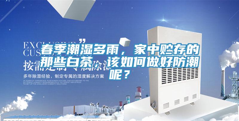 春季潮濕多雨，家中貯存的那些白茶，該如何做好防潮呢？