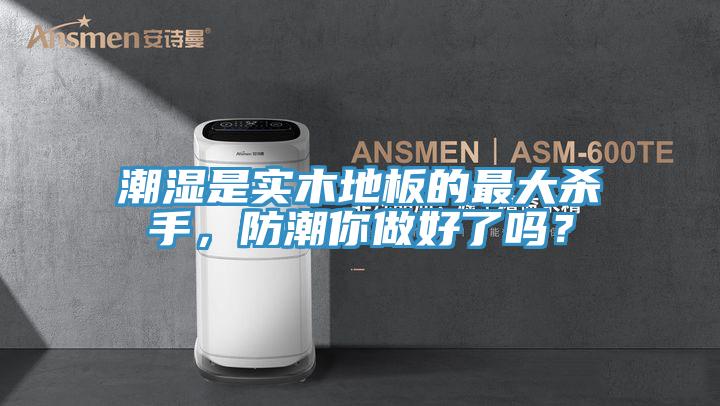 潮濕是實(shí)木地板的最大殺手，防潮你做好了嗎？