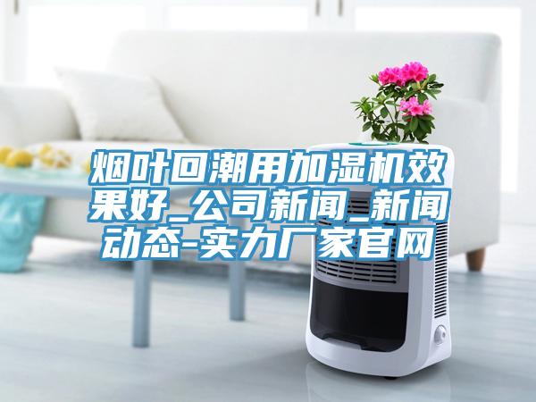 煙葉回潮用加濕機效果好_公司新聞_新聞動態-實力廠家官網
