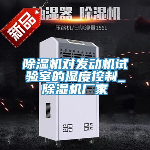 除濕機(jī)對發(fā)動機(jī)試驗(yàn)室的濕度控制_除濕機(jī)廠家