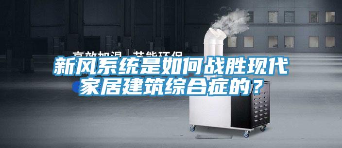 新風系統是如何戰勝現代家居建筑綜合癥的？
