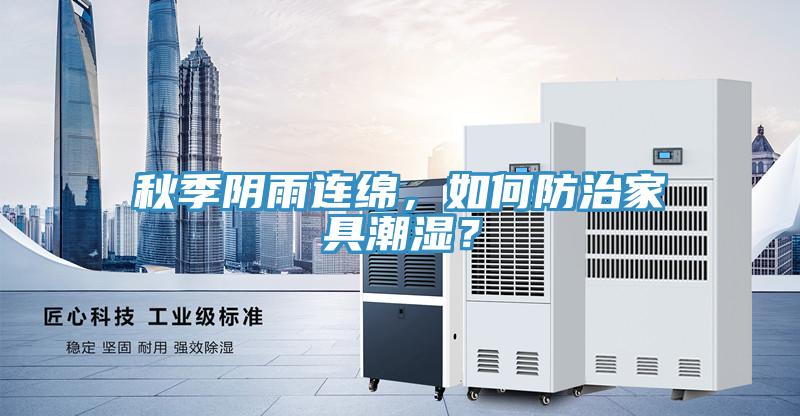 秋季陰雨連綿，如何防治家具潮濕？