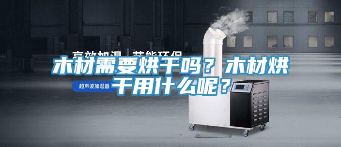 木材需要烘干嗎？木材烘干用什么呢？
