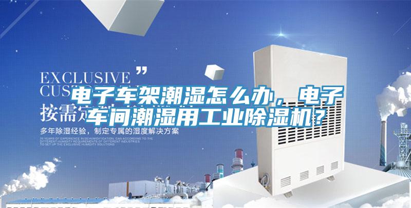 電子車架潮濕怎么辦，電子車間潮濕用工業(yè)除濕機(jī)？