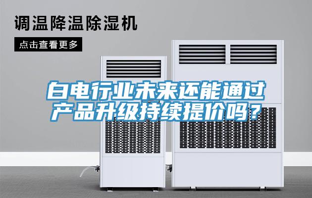白電行業(yè)未來還能通過產(chǎn)品升級持續(xù)提價嗎？