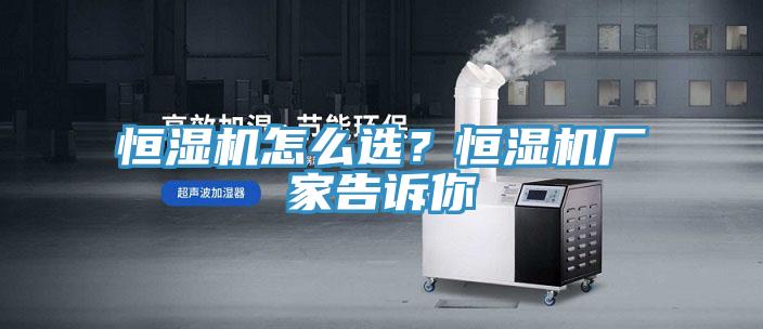 恒濕機怎么選？恒濕機廠家告訴你