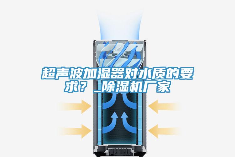 超聲波加濕器對水質(zhì)的要求？_除濕機廠家