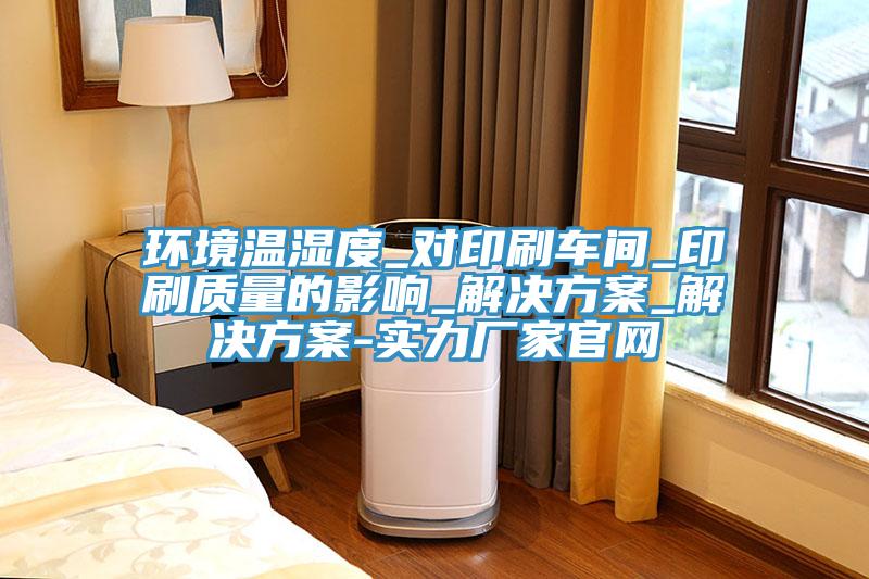 環境溫濕度_對印刷車間_印刷質量的影響_解決方案_解決方案-實力廠家官網