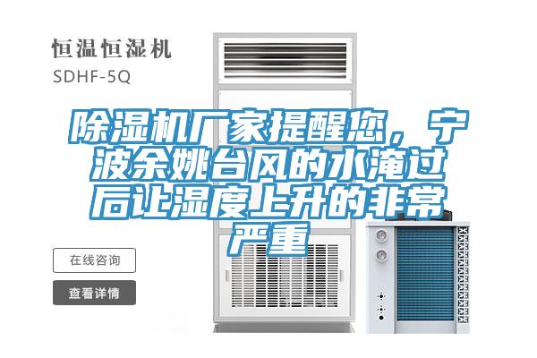 除濕機廠家提醒您，寧波余姚臺風的水淹過后讓濕度上升的非常嚴重
