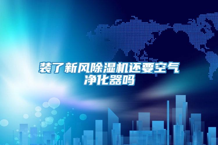 裝了新風(fēng)除濕機還要空氣凈化器嗎