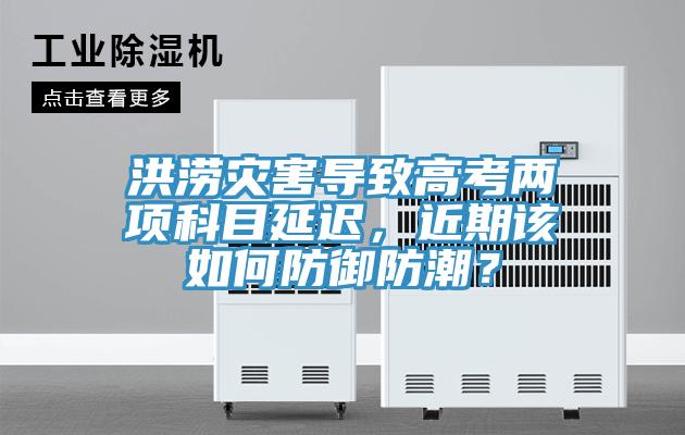 洪澇災害導致高考兩項科目延遲，近期該如何防御防潮？