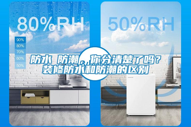 防水≠防潮，你分清楚了嗎？裝修防水和防潮的區別