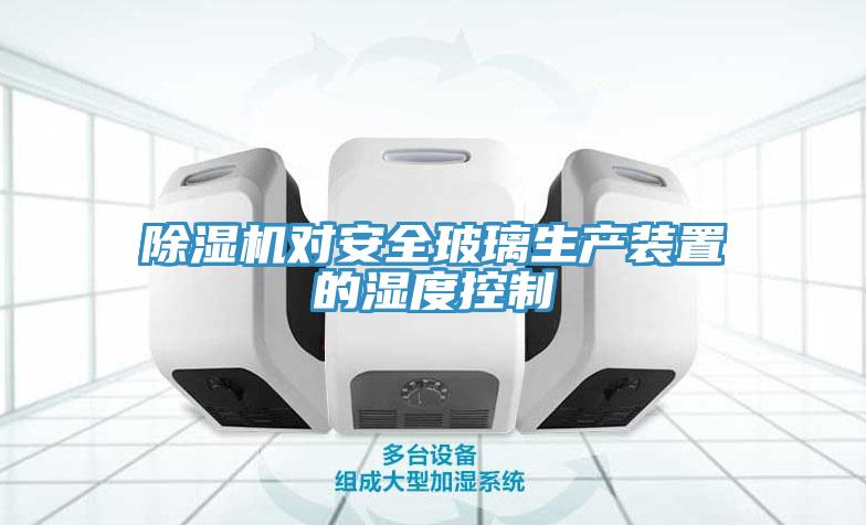 除濕機(jī)對安全玻璃生產(chǎn)裝置的濕度控制
